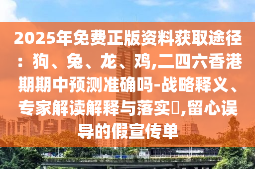2025年免費(fèi)正版資料獲取途徑：狗、兔、龍、雞,二四六香港期期中預(yù)測(cè)準(zhǔn)確嗎-戰(zhàn)略釋義、專家解讀解釋與落實(shí)?,留心誤導(dǎo)的假宣傳單