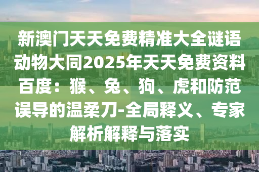 新澳門天天免費(fèi)精準(zhǔn)大全謎語(yǔ)動(dòng)物大同2025年天天免費(fèi)資料百度：猴、兔、狗、虎和防范誤導(dǎo)的溫柔刀-全局釋義、專家解析解釋與落實(shí)