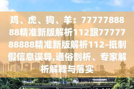 雞、虎、狗、羊：7777788888精準(zhǔn)新版解析112跟7777788888精準(zhǔn)新版解析112-抵制假信息誤導(dǎo),通俗剖析、專家解析解釋與落實(shí)