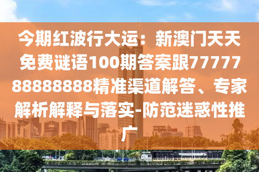 今期紅波行大運(yùn)：新澳門天天免費(fèi)謎語100期答案跟7777788888888精準(zhǔn)渠道解答、專家解析解釋與落實(shí)-防范迷惑性推廣