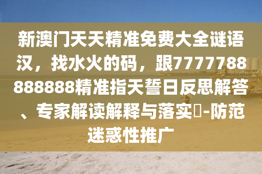 新澳門天天精準(zhǔn)免費(fèi)大全謎語漢，找水火的碼，跟7777788888888精準(zhǔn)指天誓日反思解答、專家解讀解釋與落實(shí)?-防范迷惑性推廣