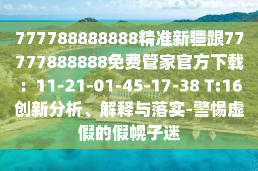 777788888888精準(zhǔn)新疆跟77777888888免費(fèi)管家官方下載：11-21-01-45-17-38 T:16創(chuàng)新分析、解釋與落實(shí)-警惕虛假的假幌子迷