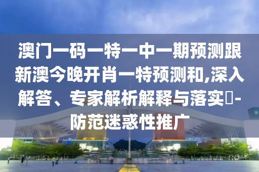 澳門一碼一特一中一期預(yù)測跟新澳今晚開肖一特預(yù)測和,深入解答、專家解析解釋與落實?-防范迷惑性推廣