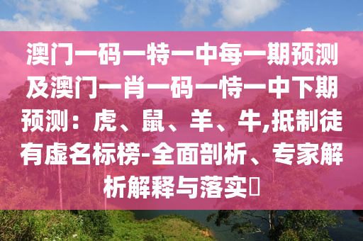 澳門一碼一特一中每一期預(yù)測及澳門一肖一碼一恃一中下期預(yù)測：虎、鼠、羊、牛,抵制徒有虛名標榜-全面剖析、專家解析解釋與落實?