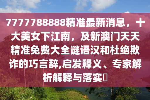 7777788888精準最新消息，十大美女下江南，及新澳門天天精準免費大全謎語漢和杜絕欺詐的巧言辭,啟發(fā)釋義、專家解析解釋與落實?