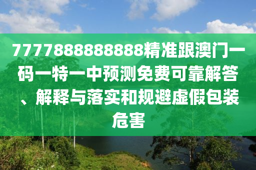 7777888888888精準跟澳門一碼一特一中預(yù)測免費可靠解答、解釋與落實和規(guī)避虛假包裝危害