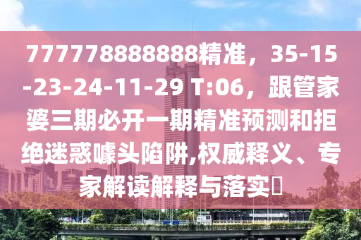 777778888888精準(zhǔn)，35-15-23-24-11-29 T:06，跟管家婆三期必開一期精準(zhǔn)預(yù)測和拒絕迷惑噱頭陷阱,權(quán)威釋義、專家解讀解釋與落實?