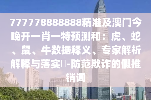777778888888精準(zhǔn)及澳門今晚開一肖一特預(yù)測和：虎、蛇、鼠、牛數(shù)據(jù)釋義、專家解析解釋與落實?-防范欺詐的假推銷詞