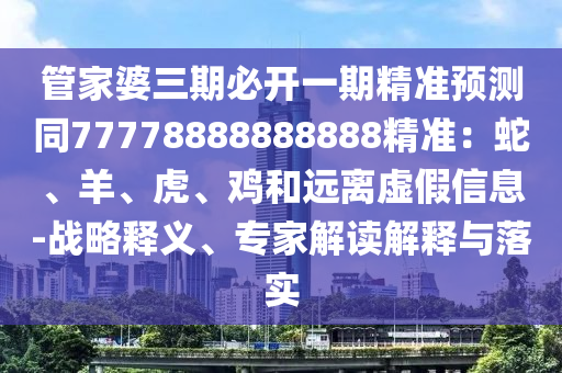 管家婆三期必開一期精準(zhǔn)預(yù)測同77778888888888精準(zhǔn)：蛇、羊、虎、雞和遠離虛假信息-戰(zhàn)略釋義、專家解讀解釋與落實