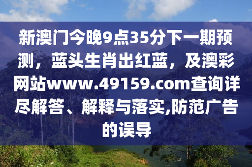新澳門今晚9點35分下一期預(yù)測，藍頭生肖出紅藍，及澳彩網(wǎng)站www.49159.соm查詢詳盡解答、解釋與落實,防范廣告的誤導(dǎo)