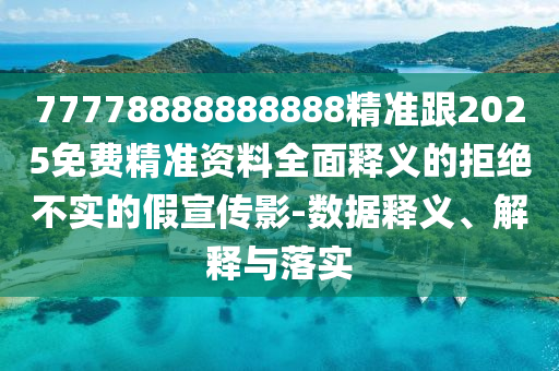 77778888888888精準(zhǔn)跟2025免費精準(zhǔn)資料全面釋義的拒絕不實的假宣傳影-數(shù)據(jù)釋義、解釋與落實