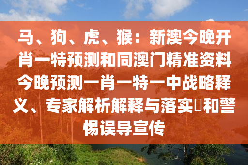 馬、狗、虎、猴：新澳今晚開肖一特預(yù)測和同澳門精準(zhǔn)資料今晚預(yù)測一肖一特一中戰(zhàn)略釋義、專家解析解釋與落實?和警惕誤導(dǎo)宣傳