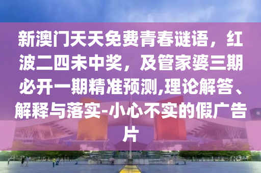 新澳門天天免費青春謎語，紅波二四未中獎，及管家婆三期必開一期精準(zhǔn)預(yù)測,理論解答、解釋與落實-小心不實的假廣告片