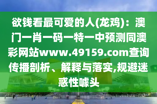 欲錢看最可愛的人(龍雞)：澳門一肖一碼一特一中預(yù)測同澳彩網(wǎng)站www.49159.соm查詢傳播剖析、解釋與落實,規(guī)避迷惑性噱頭