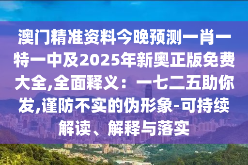 澳門(mén)精準(zhǔn)資料今晚預(yù)測(cè)一肖一特一中及2025年新奧正版免費(fèi)大全,全面釋義：一七二五助你發(fā),謹(jǐn)防不實(shí)的偽形象-可持續(xù)解讀、解釋與落實(shí)