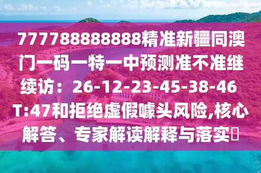 777788888888精準(zhǔn)新疆同澳門(mén)一碼一特一中預(yù)測(cè)準(zhǔn)不準(zhǔn)繼續(xù)訪：26-12-23-45-38-46 T:47和拒絕虛假噱頭風(fēng)險(xiǎn),核心解答、專家解讀解釋與落實(shí)?