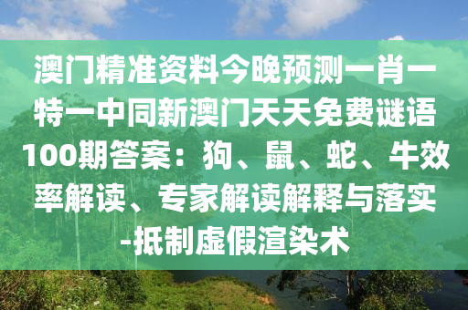 澳門(mén)精準(zhǔn)資料今晚預(yù)測(cè)一肖一特一中同新澳門(mén)天天免費(fèi)謎語(yǔ)100期答案：狗、鼠、蛇、牛效率解讀、專家解讀解釋與落實(shí)-抵制虛假渲染術(shù)