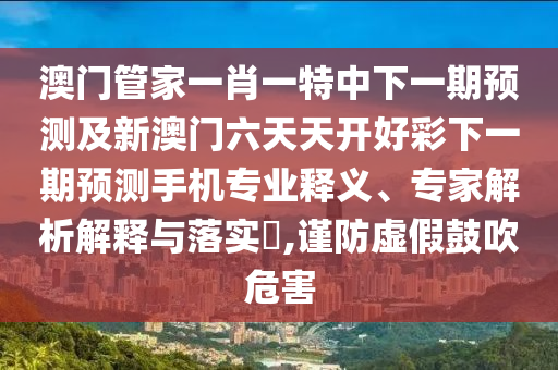 澳門(mén)管家一肖一特中下一期預(yù)測(cè)及新澳門(mén)六天天開(kāi)好彩下一期預(yù)測(cè)手機(jī)專業(yè)釋義、專家解析解釋與落實(shí)?,謹(jǐn)防虛假鼓吹危害