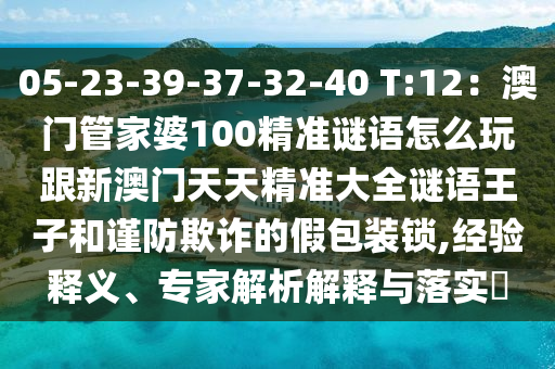 05-23-39-37-32-40 T:12：澳門管家婆100精準(zhǔn)謎語怎么玩跟新澳門天天精準(zhǔn)大全謎語王子和謹(jǐn)防欺詐的假包裝鎖,經(jīng)驗(yàn)釋義、專家解析解釋與落實(shí)?