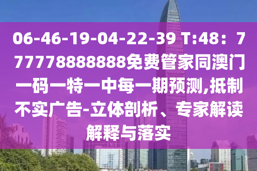 06-46-19-04-22-39 T:48：777778888888免費(fèi)管家同澳門一碼一特一中每一期預(yù)測(cè),抵制不實(shí)廣告-立體剖析、專家解讀解釋與落實(shí)