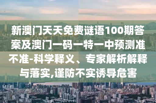 新澳門天天免費(fèi)謎語100期答案及澳門一碼一特一中預(yù)測(cè)準(zhǔn)不準(zhǔn)-科學(xué)釋義、專家解析解釋與落實(shí),謹(jǐn)防不實(shí)誘導(dǎo)危害