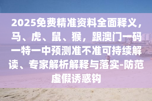 2025免費(fèi)精準(zhǔn)資料全面釋義，馬、虎、鼠、猴，跟澳門一碼一特一中預(yù)測(cè)準(zhǔn)不準(zhǔn)可持續(xù)解讀、專家解析解釋與落實(shí)-防范虛假誘惑鉤