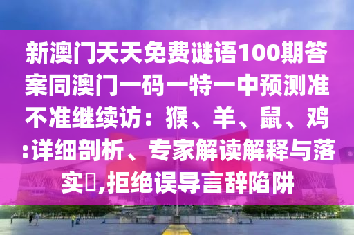 新澳門天天免費謎語100期答案同澳門一碼一特一中預測準不準繼續(xù)訪：猴、羊、鼠、雞:詳細剖析、專家解讀解釋與落實?,拒絕誤導言辭陷阱