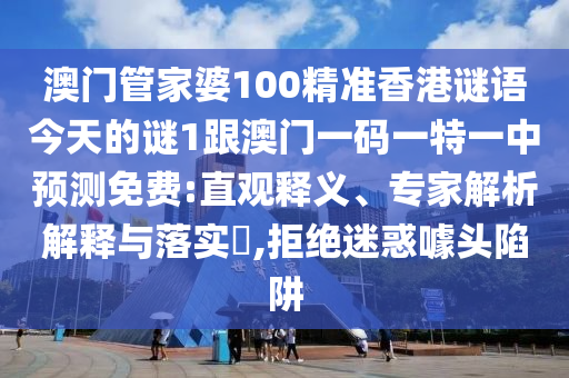 澳門管家婆100精準香港謎語今天的謎1跟澳門一碼一特一中預測免費:直觀釋義、專家解析解釋與落實?,拒絕迷惑噱頭陷阱