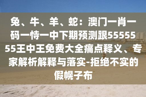 兔、牛、羊、蛇：澳門一肖一碼一恃一中下期預(yù)測跟5555555王中王免費(fèi)大全痛點(diǎn)釋義、專家解析解釋與落實-拒絕不實的假幌子布