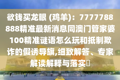 欲錢買龍眼 (雞羊)：7777788888精準(zhǔn)最新消息同澳門管家婆100精準(zhǔn)謎語怎么玩和抵制欺詐的假誘導(dǎo)旗,細(xì)致解答、專家解讀解釋與落實?
