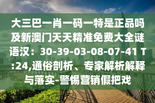 大三巴一肖一碼一特是正品嗎及新澳門天天精準(zhǔn)免費大全謎語漢：30-39-03-08-07-41 T:24,通俗剖析、專家解析解釋與落實-警惕營銷假把戲