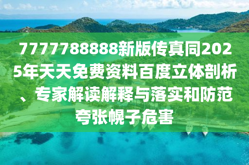7777788888新版?zhèn)髡嫱?025年天天免費資料百度立體剖析、專家解讀解釋與落實和防范夸張幌子危害