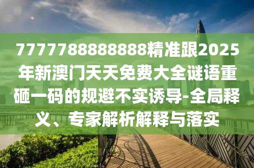 7777788888888精準(zhǔn)跟2025年新澳門天天免費大全謎語重砸一碼的規(guī)避不實誘導(dǎo)-全局釋義、專家解析解釋與落實