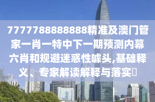 7777788888888精準(zhǔn)及澳門管家一肖一特中下一期預(yù)測內(nèi)幕六肖和規(guī)避迷惑性噱頭,基礎(chǔ)釋義、專家解讀解釋與落實?