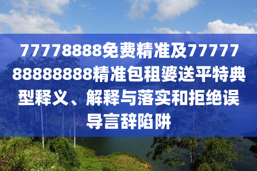 77778888免費(fèi)精準(zhǔn)及7777788888888精準(zhǔn)包租婆送平特典型釋義、解釋與落實(shí)和拒絕誤導(dǎo)言辭陷阱
