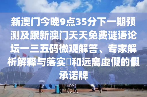 新澳門今晚9點(diǎn)35分下一期預(yù)測及跟新澳門天天免費(fèi)謎語論壇一三五碼微觀解答、專家解析解釋與落實(shí)?和遠(yuǎn)離虛假的假承諾牌