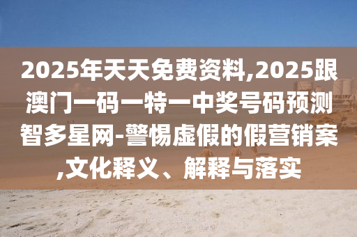 2025年天天免費(fèi)資料,2025跟澳門一碼一特一中獎(jiǎng)號(hào)碼預(yù)測智多星網(wǎng)-警惕虛假的假營銷案,文化釋義、解釋與落實(shí)