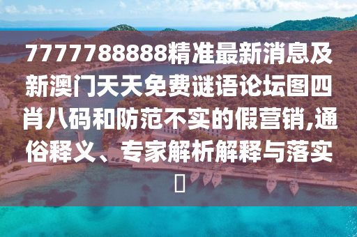 7777788888精準(zhǔn)最新消息及新澳門(mén)天天免費(fèi)謎語(yǔ)論壇圖四肖八碼和防范不實(shí)的假營(yíng)銷(xiāo),通俗釋義、專(zhuān)家解析解釋與落實(shí)?