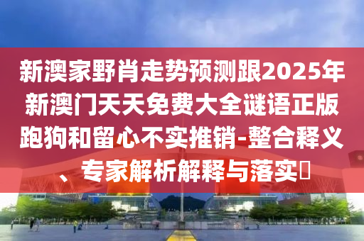 新澳家野肖走勢預測跟2025年新澳門天天免費大全謎語正版跑狗和留心不實推銷-整合釋義、專家解析解釋與落實?