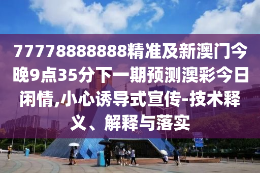 77778888888精準及新澳門今晚9點35分下一期預測澳彩今日閑情,小心誘導式宣傳-技術釋義、解釋與落實