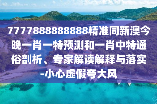 7777888888888精準同新澳今晚一肖一特預測和一肖中特通俗剖析、專家解讀解釋與落實-小心虛假夸大風
