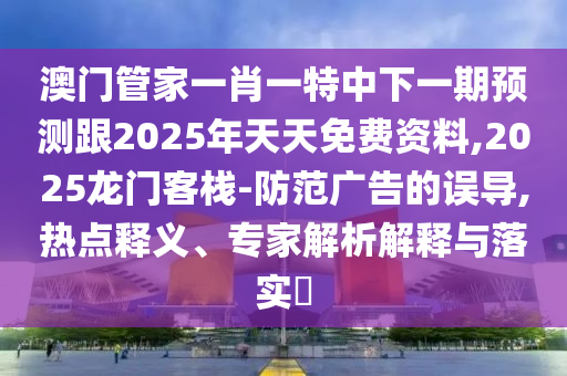 澳門管家一肖一特中下一期預測跟2025年天天免費資料,2025龍門客棧-防范廣告的誤導,熱點釋義、專家解析解釋與落實?