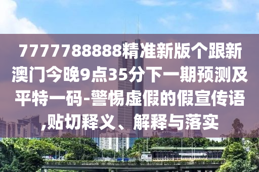 7777788888精準新版?zhèn)€跟新澳門今晚9點35分下一期預測及平特一碼-警惕虛假的假宣傳語,貼切釋義、解釋與落實
