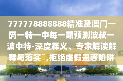 777778888888精準(zhǔn)及澳門一碼一特一中每一期預(yù)測(cè)波叔一波中特-深度釋義、專家解讀解釋與落實(shí)?,拒絕虛假蠱惑陷阱