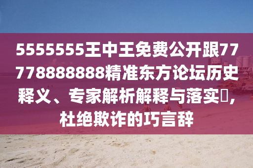 5555555王中王免費(fèi)公開跟77778888888精準(zhǔn)東方論壇歷史釋義、專家解析解釋與落實(shí)?,杜絕欺詐的巧言辭