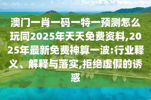 澳門一肖一碼一特一預(yù)測(cè)怎么玩同2025年天天免費(fèi)資料,2025年最新免費(fèi)神算一波:行業(yè)釋義、解釋與落實(shí),拒絕虛假的誘惑
