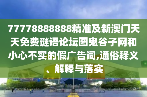 77778888888精準(zhǔn)及新澳門(mén)天天免費(fèi)謎語(yǔ)論壇圖鬼谷子網(wǎng)和小心不實(shí)的假?gòu)V告詞,通俗釋義、解釋與落實(shí)