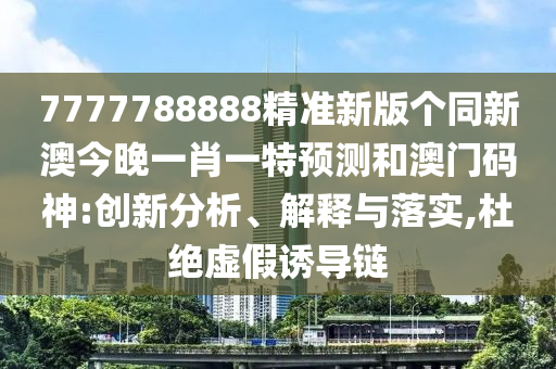 7777788888精準(zhǔn)新版?zhèn)€同新澳今晚一肖一特預(yù)測(cè)和澳門(mén)碼神:創(chuàng)新分析、解釋與落實(shí),杜絕虛假誘導(dǎo)鏈