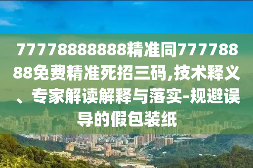 77778888888精準(zhǔn)同77778888免費(fèi)精準(zhǔn)死招三碼,技術(shù)釋義、專(zhuān)家解讀解釋與落實(shí)-規(guī)避誤導(dǎo)的假包裝紙