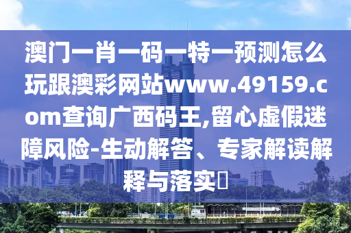澳門(mén)一肖一碼一特一預(yù)測(cè)怎么玩跟澳彩網(wǎng)站www.49159.соm查詢(xún)廣西碼王,留心虛假迷障風(fēng)險(xiǎn)-生動(dòng)解答、專(zhuān)家解讀解釋與落實(shí)?